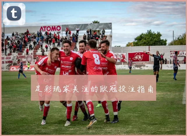 足彩玩家关注的欧冠投注指南