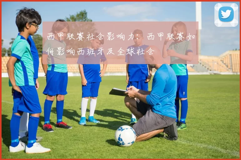 西甲联赛社会影响力：西甲联赛如何影响西班牙及全球社会