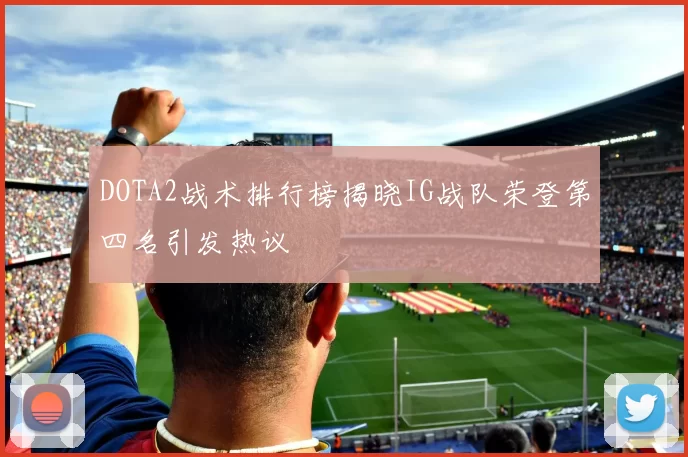 DOTA2战术排行榜揭晓IG战队荣登第四名引发热议