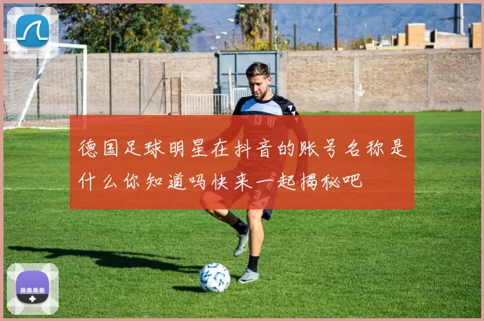 德国足球明星在抖音的账号名称是什么你知道吗快来一起揭秘吧