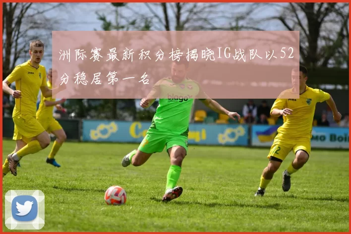 洲际赛最新积分榜揭晓IG战队以52分稳居第一名