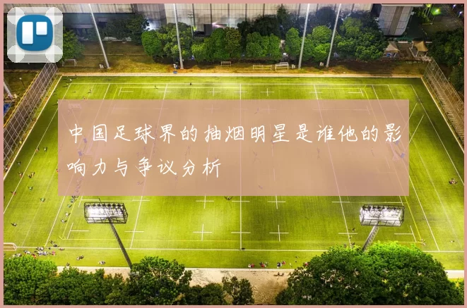 中国足球界的抽烟明星是谁他的影响力与争议分析