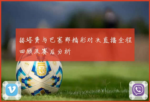 赫塔费与巴塞那精彩对决直播全程回顾及赛后分析