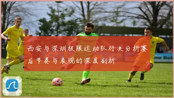 西安与深圳极限运动队对决分析赛后节奏与表现的深度剖析