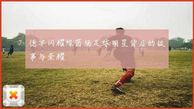 德字闪耀绿茵场足球明星背后的故事与荣耀