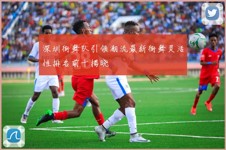 深圳街舞队引领潮流最新街舞灵活性排名前十揭晓