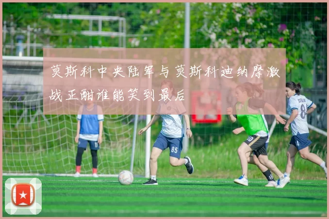 莫斯科中央陆军与莫斯科迪纳摩激战正酣谁能笑到最后