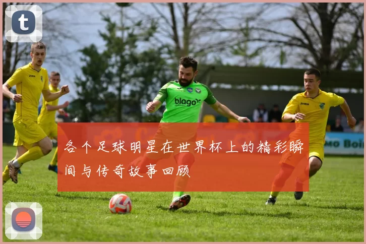 各个足球明星在世界杯上的精彩瞬间与传奇故事回顾