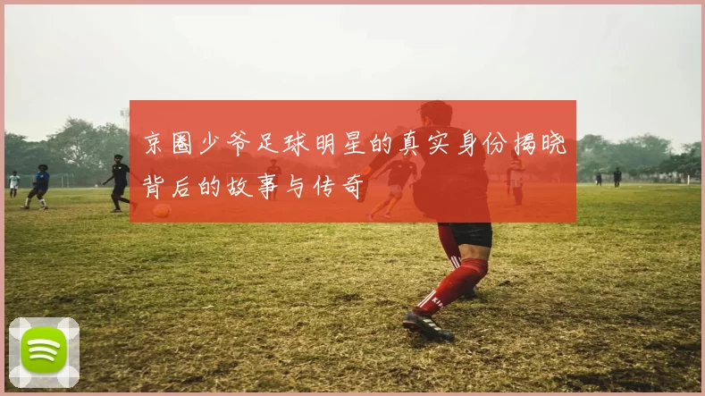 京圈少爷足球明星的真实身份揭晓背后的故事与传奇