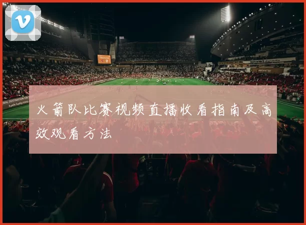火箭队比赛视频直播收看指南及高效观看方法