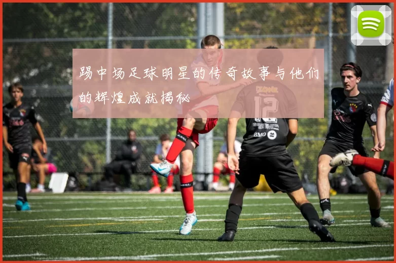 踢中场足球明星的传奇故事与他们的辉煌成就揭秘