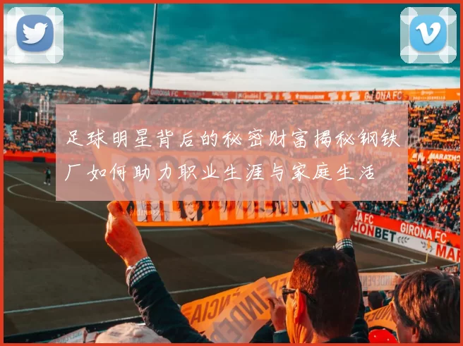 足球明星背后的秘密财富揭秘钢铁厂如何助力职业生涯与家庭生活