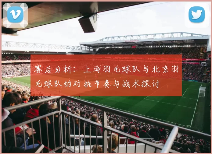 赛后分析：上海羽毛球队与北京羽毛球队的对抗节奏与战术探讨