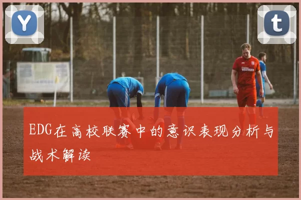 EDG在高校联赛中的意识表现分析与战术解读
