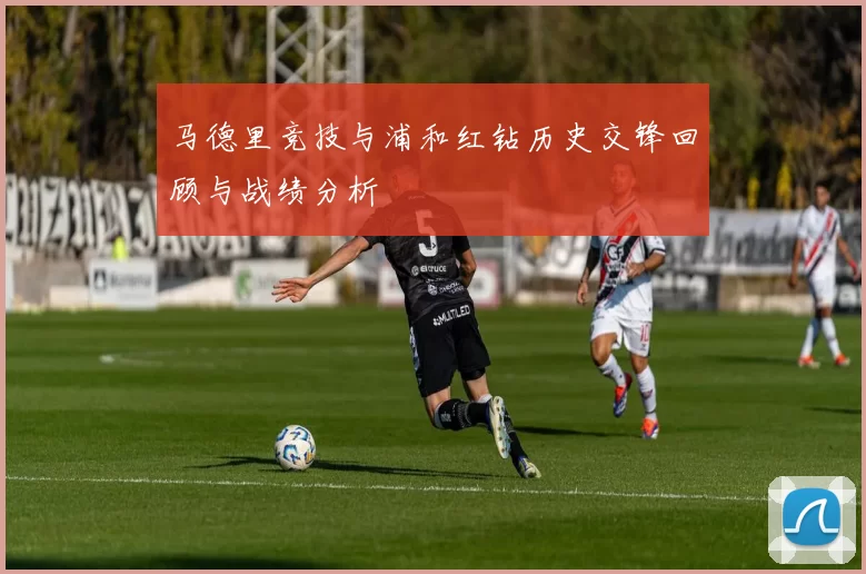 马德里竞技与浦和红钻历史交锋回顾与战绩分析