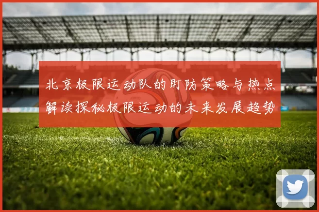 北京极限运动队的盯防策略与热点解读探秘极限运动的未来发展趋势