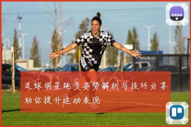 足球明星跑步姿势解析与技巧分享助你提升运动表现