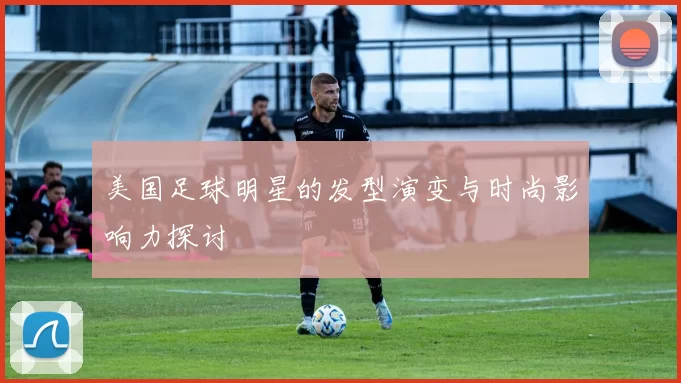 美国足球明星的发型演变与时尚影响力探讨