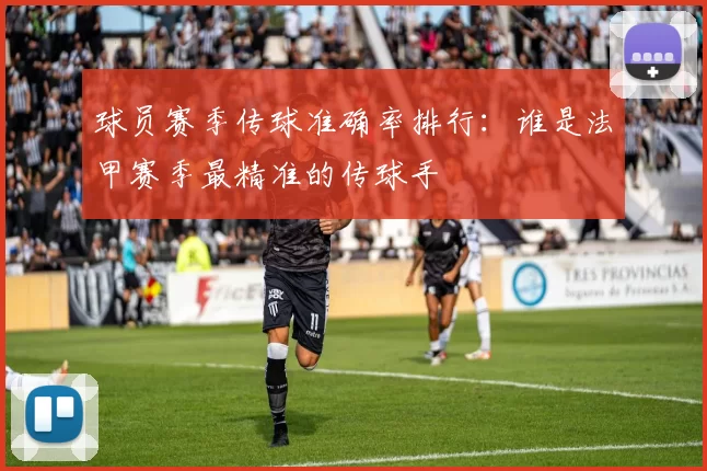 球员赛季传球准确率排行：谁是法甲赛季最精准的传球手