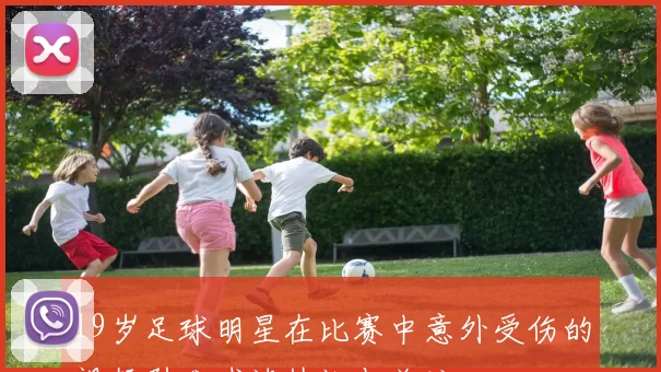 19岁足球明星在比赛中意外受伤的视频引发球迷热议与关注