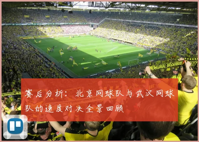 赛后分析：北京网球队与武汉网球队的速度对决全景回顾