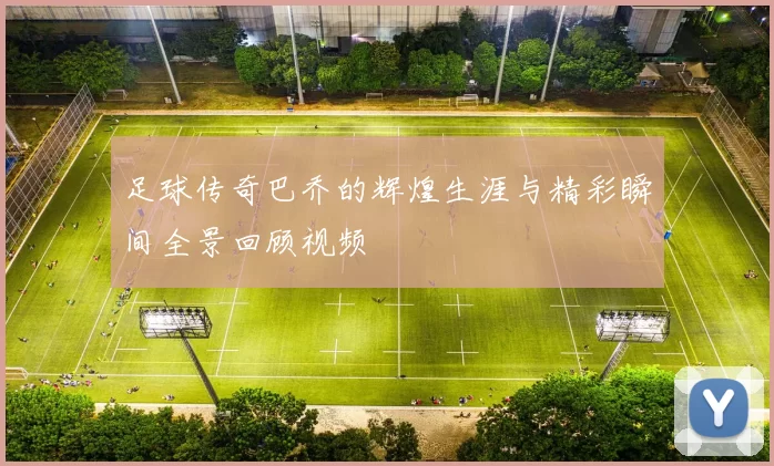 足球传奇巴乔的辉煌生涯与精彩瞬间全景回顾视频