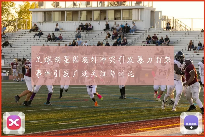足球明星因场外冲突引发暴力打架事件引发广泛关注与讨论