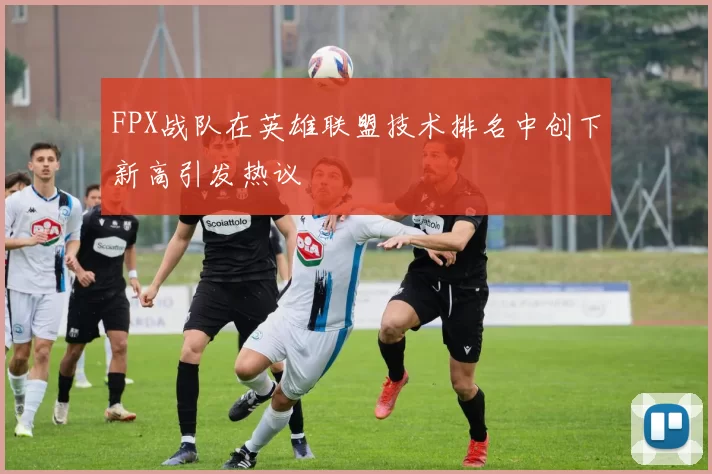 FPX战队在英雄联盟技术排名中创下新高引发热议
