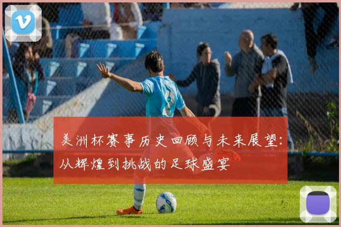 美洲杯赛事历史回顾与未来展望：从辉煌到挑战的足球盛宴