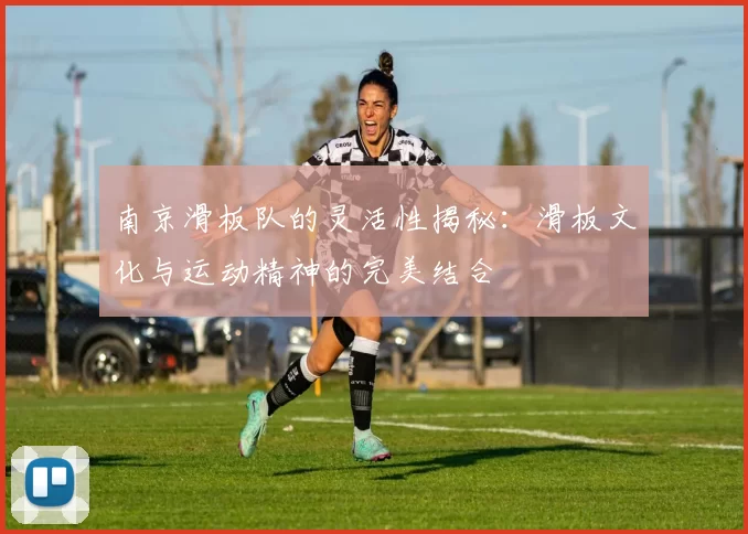 南京滑板队的灵活性揭秘：滑板文化与运动精神的完美结合