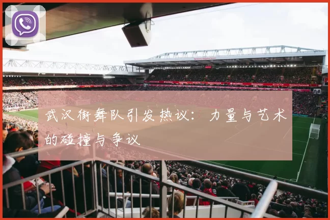 武汉街舞队引发热议：力量与艺术的碰撞与争议