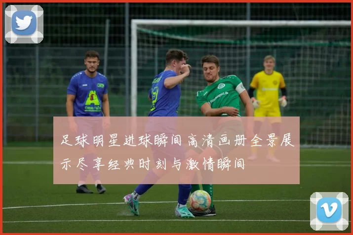 足球明星进球瞬间高清画册全景展示尽享经典时刻与激情瞬间