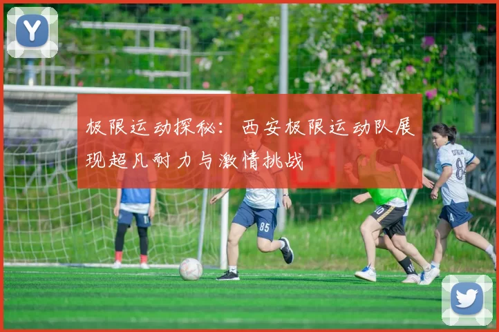 极限运动探秘：西安极限运动队展现超凡耐力与激情挑战