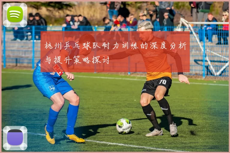 杭州乒乓球队耐力训练的深度分析与提升策略探讨