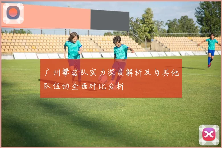 广州攀岩队实力深度解析及与其他队伍的全面对比分析