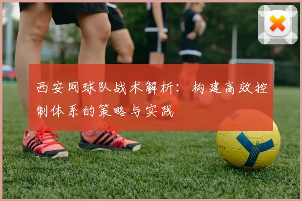 西安网球队战术解析：构建高效控制体系的策略与实践