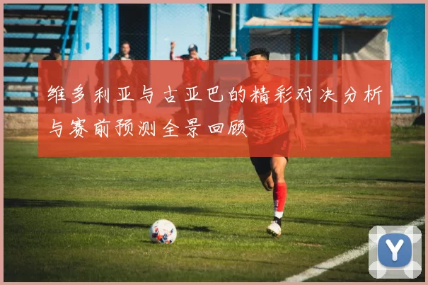 维多利亚与古亚巴的精彩对决分析与赛前预测全景回顾