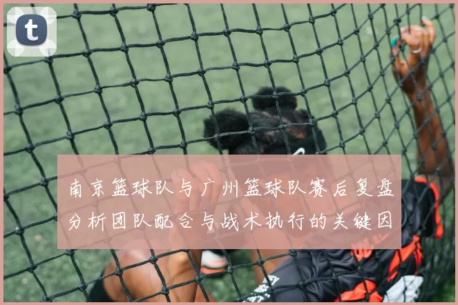 南京篮球队与广州篮球队赛后复盘分析团队配合与战术执行的关键因素