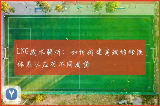 LNG战术解析：如何构建高效的转换体系以应对不同局势
