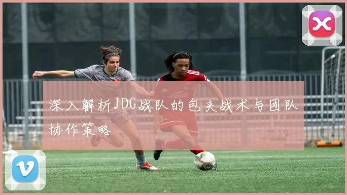 深入解析JDG战队的包夹战术与团队协作策略