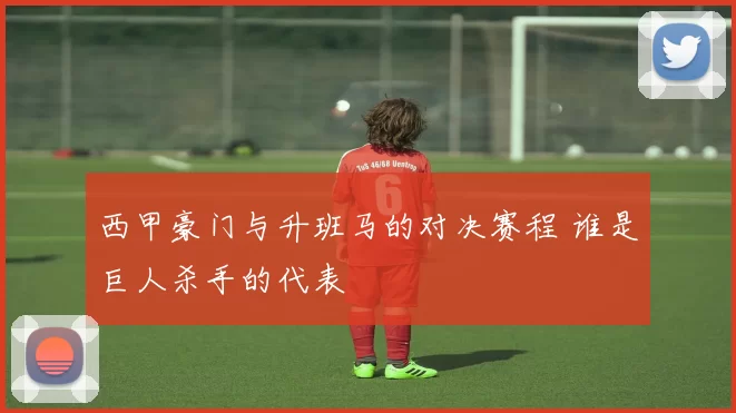 西甲豪门与升班马的对决赛程 谁是巨人杀手的代表