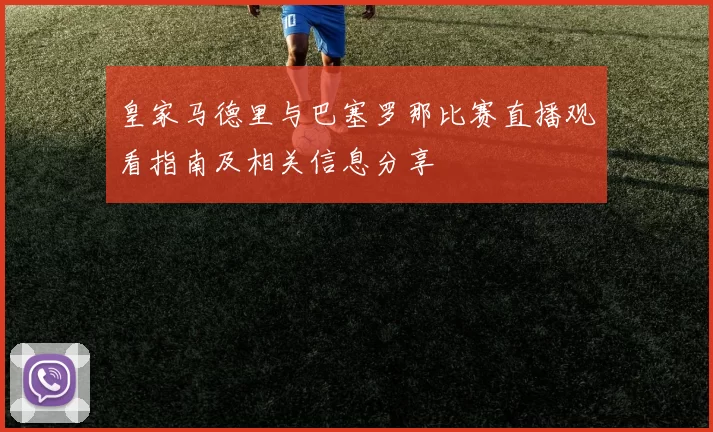 皇家马德里与巴塞罗那比赛直播观看指南及相关信息分享
