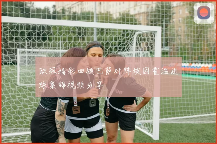 欧冠精彩回顾巴萨对阵埃因霍温进球集锦视频分享