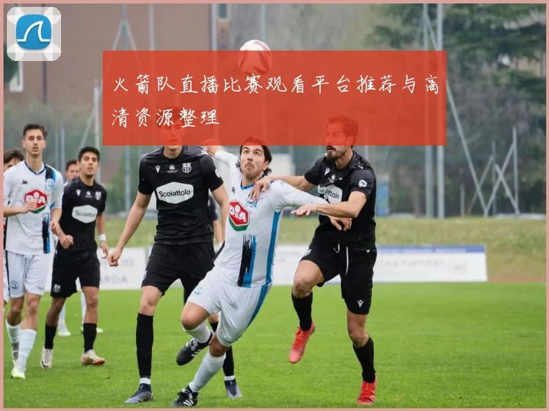 火箭队直播比赛观看平台推荐与高清资源整理