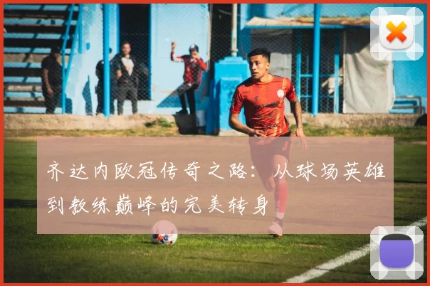 齐达内欧冠传奇之路：从球场英雄到教练巅峰的完美转身