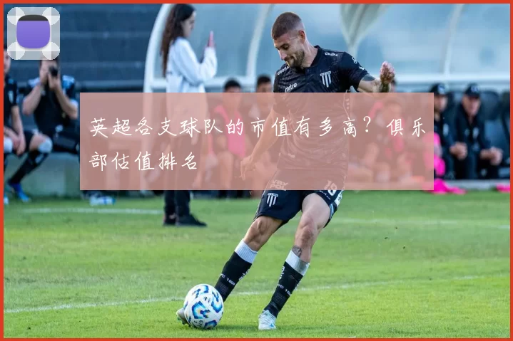 英超各支球队的市值有多高？俱乐部估值排名