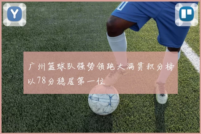 广州篮球队强势领跑大满贯积分榜以78分稳居第一位