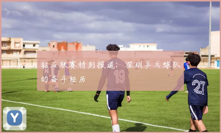 钻石联赛特别报道：深圳乒乓球队的奋斗经历