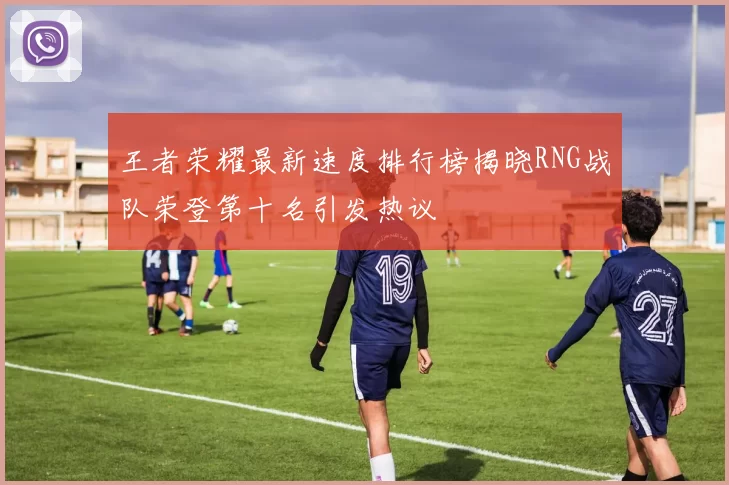 王者荣耀最新速度排行榜揭晓RNG战队荣登第十名引发热议