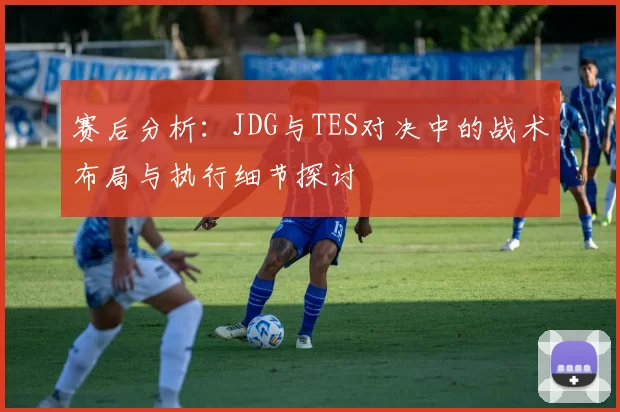 赛后分析：JDG与TES对决中的战术布局与执行细节探讨
